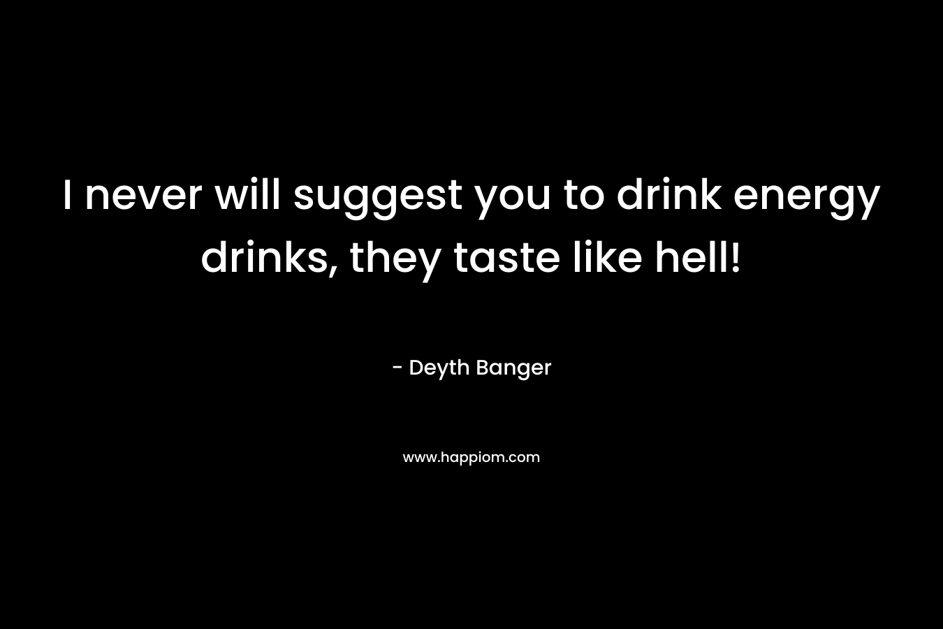 I never will suggest you to drink energy drinks, they taste like hell! – Deyth Banger