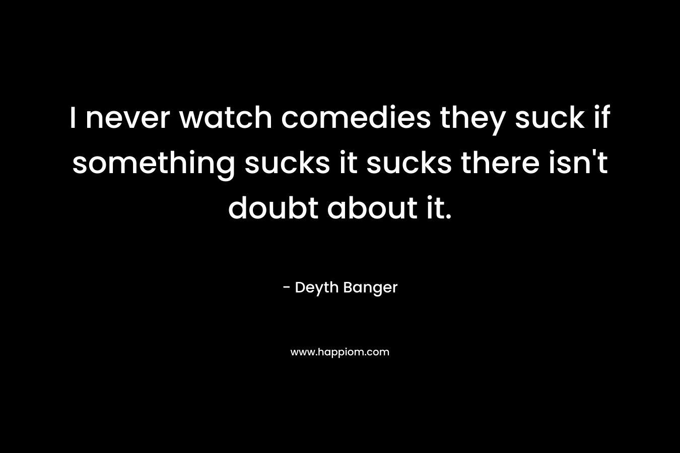 I never watch comedies they suck if something sucks it sucks there isn’t doubt about it. – Deyth Banger