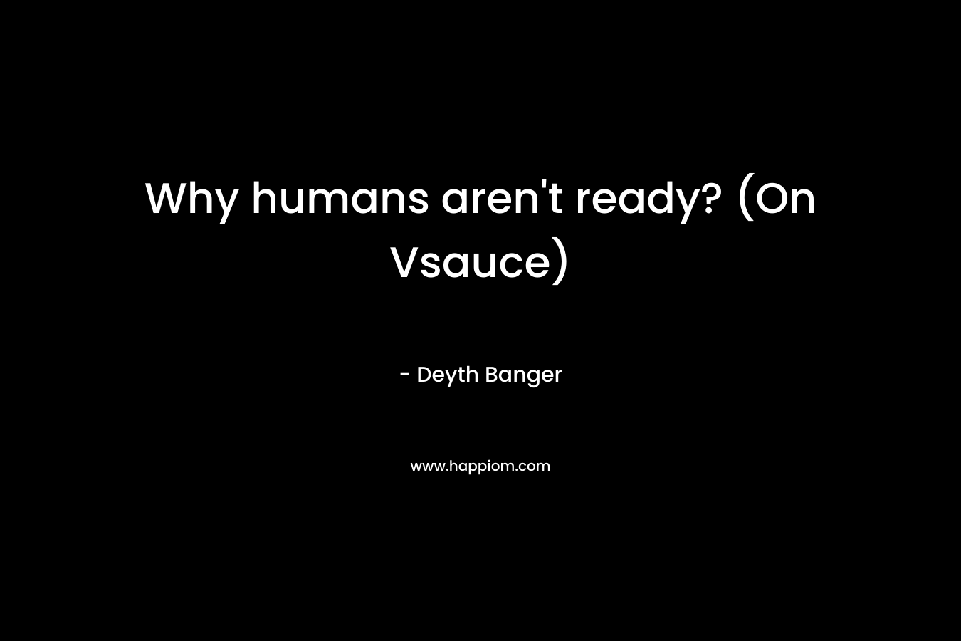 Why humans aren't ready? (On Vsauce)