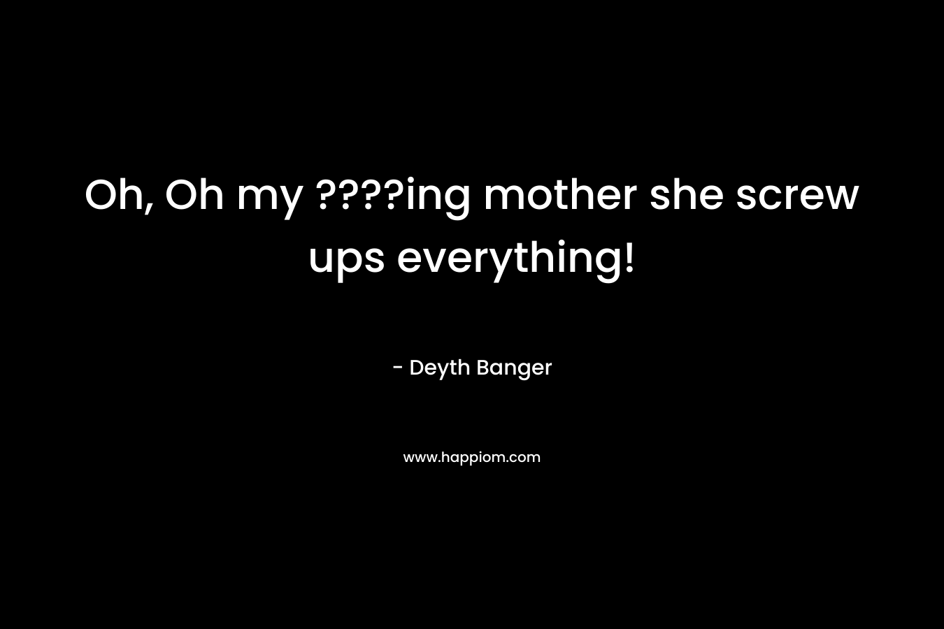 Oh, Oh my ????ing mother she screw ups everything!