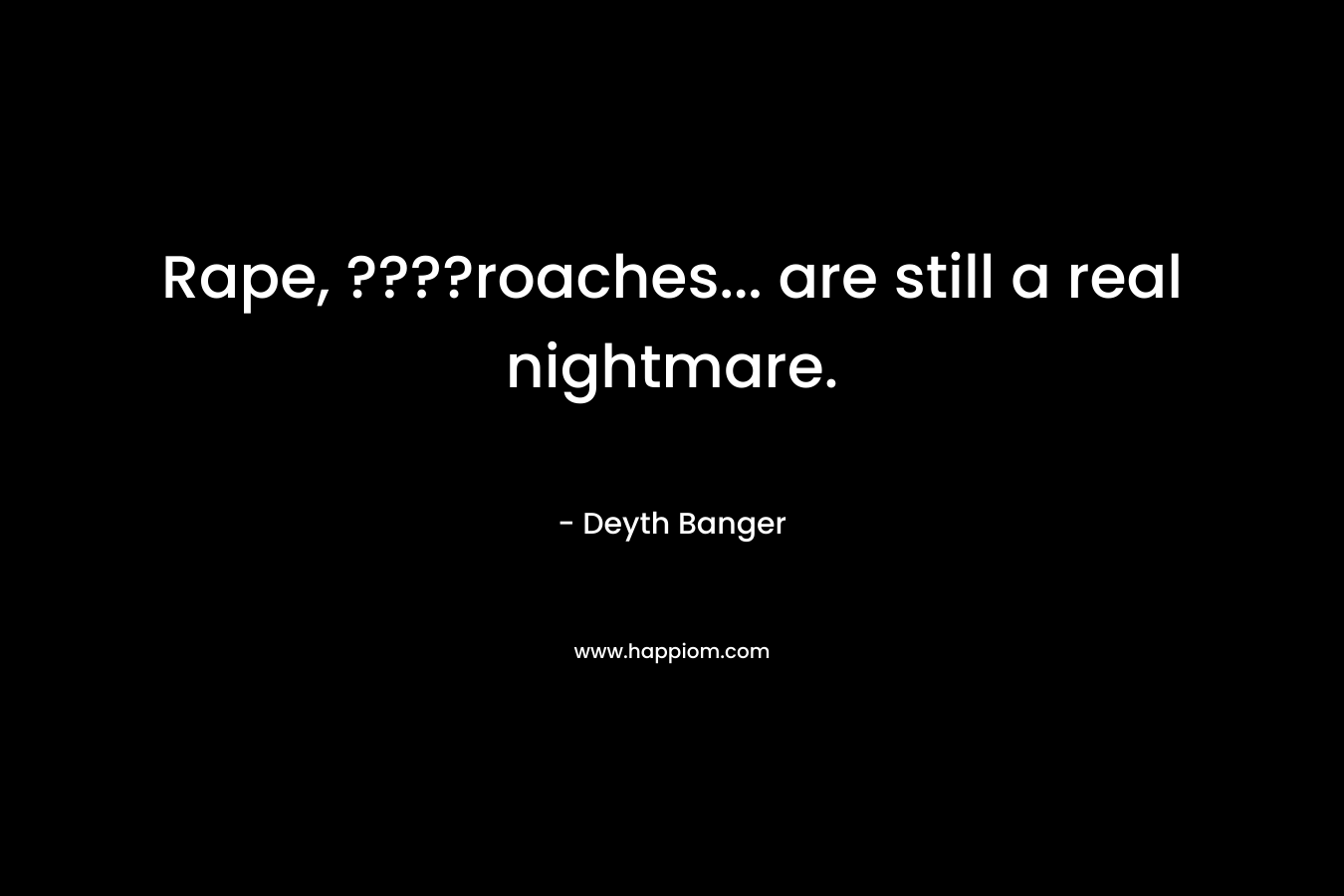 Rape, ????roaches… are still a real nightmare. – Deyth Banger