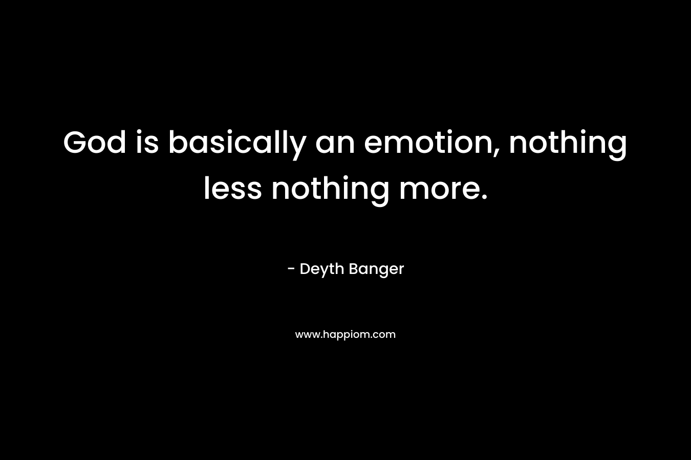 God is basically an emotion, nothing less nothing more. – Deyth Banger