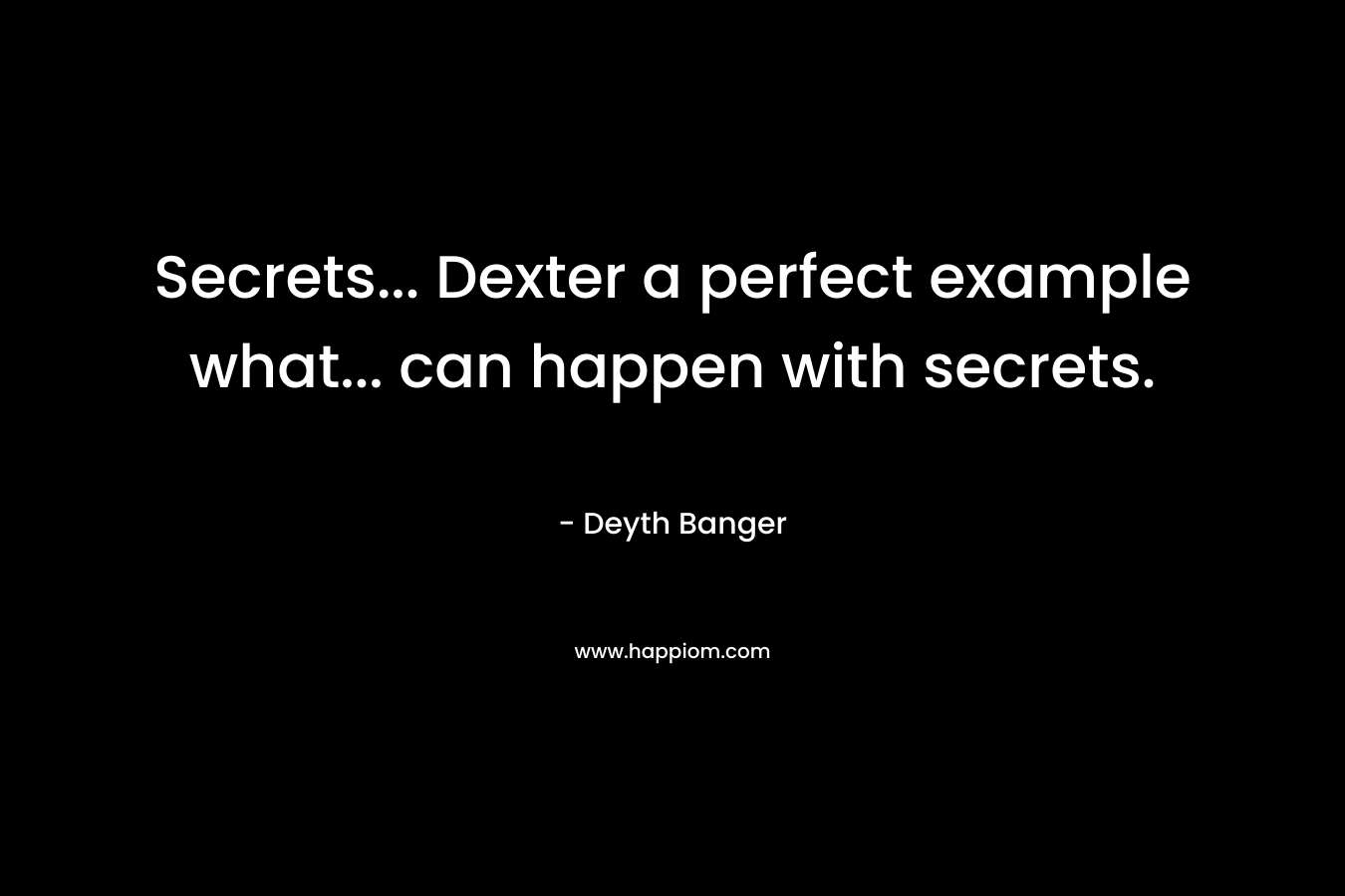 Secrets... Dexter a perfect example what... can happen with secrets.