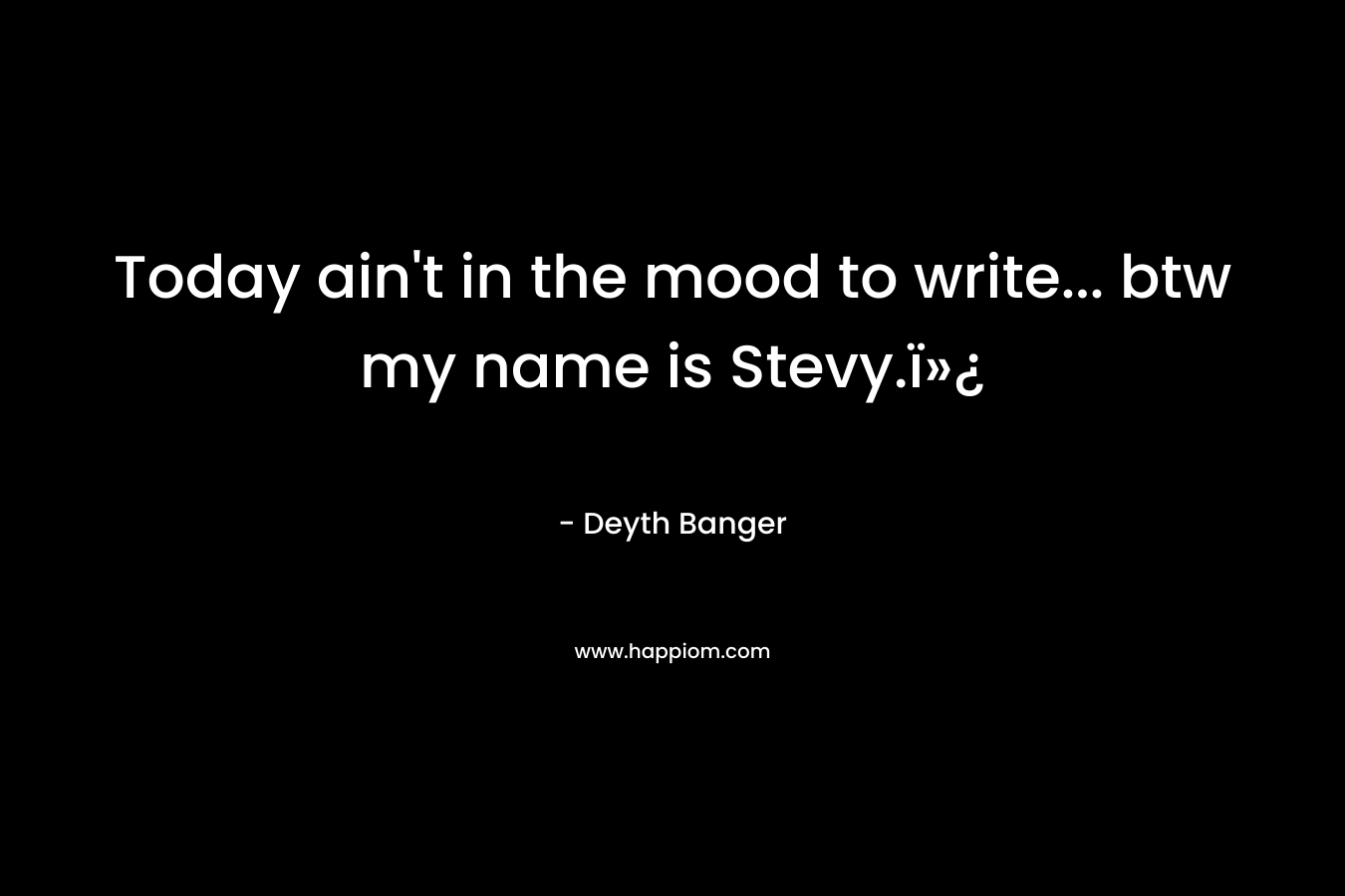 Today ain’t in the mood to write… btw my name is Stevy.ï»¿ – Deyth Banger