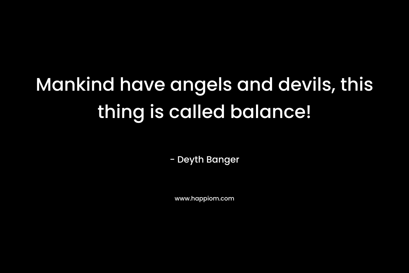 Mankind have angels and devils, this thing is called balance! – Deyth Banger