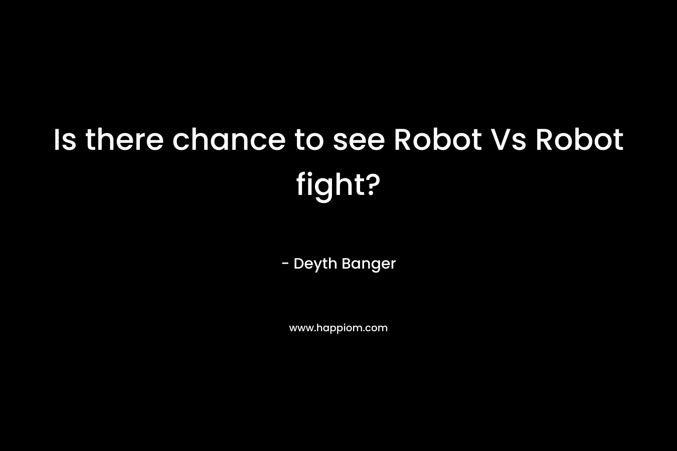 Is there chance to see Robot Vs Robot fight? – Deyth Banger