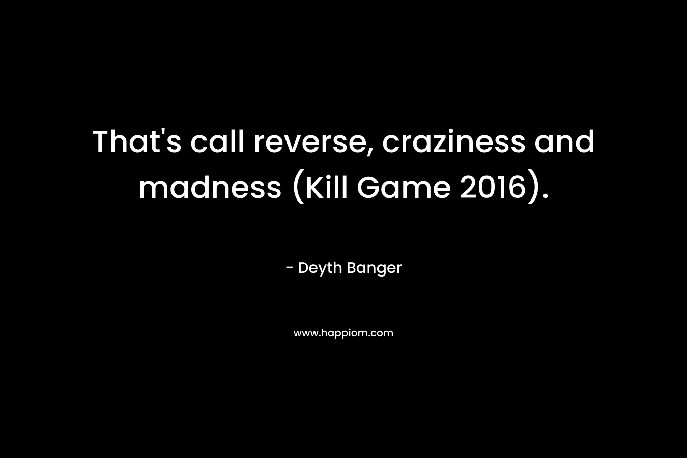 That’s call reverse, craziness and madness (Kill Game 2016). – Deyth Banger
