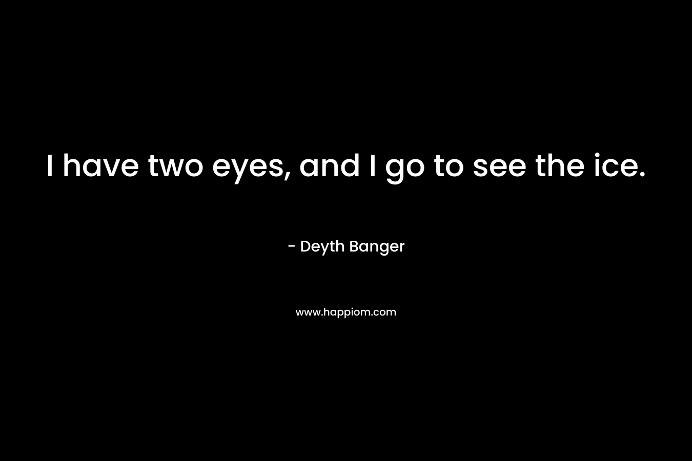 I have two eyes, and I go to see the ice. – Deyth Banger