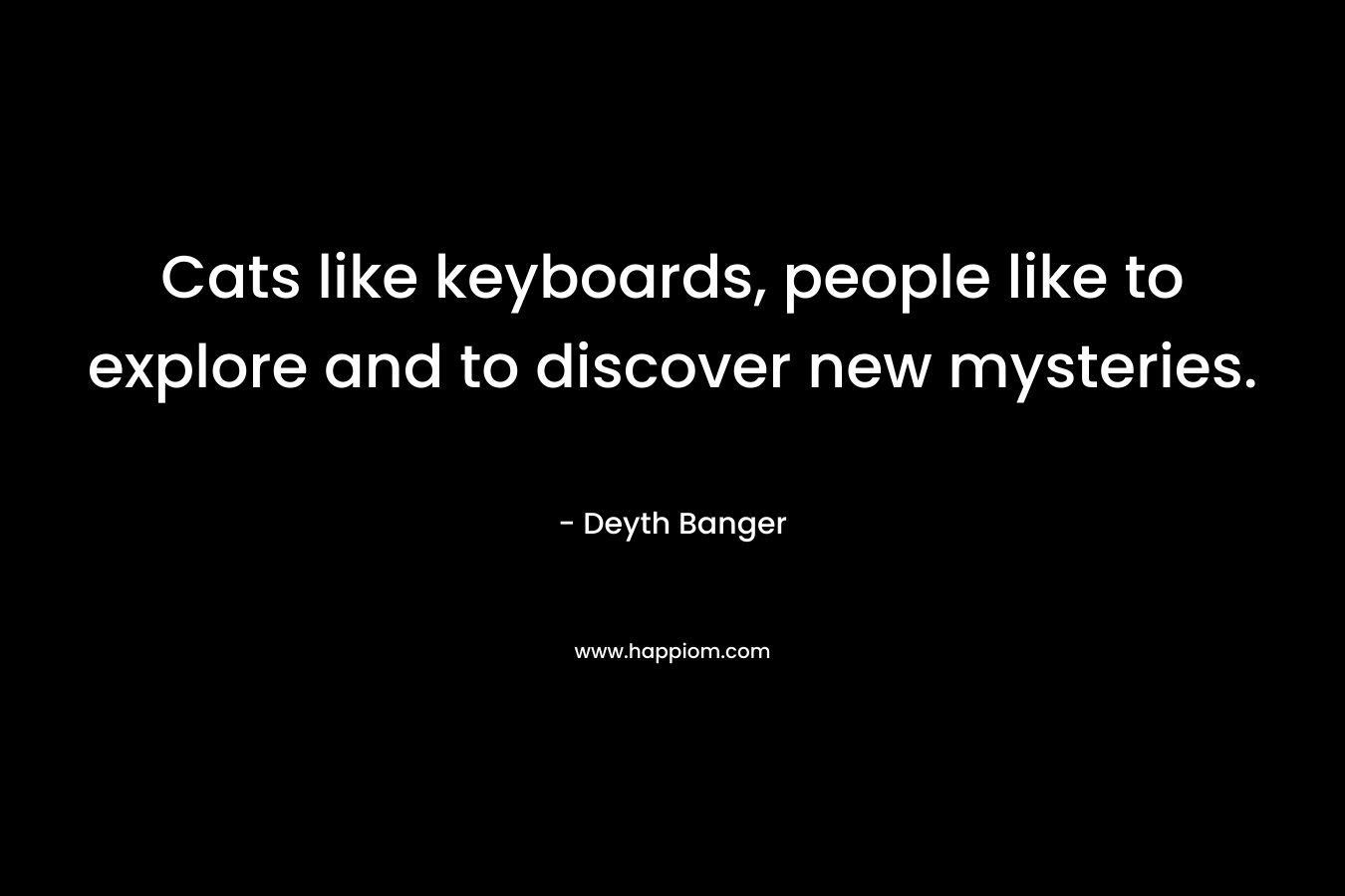 Cats like keyboards, people like to explore and to discover new mysteries. – Deyth Banger