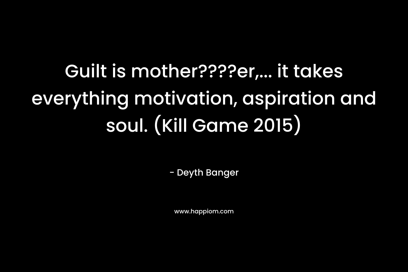 Guilt is mother????er,... it takes everything motivation, aspiration and soul. (Kill Game 2015)