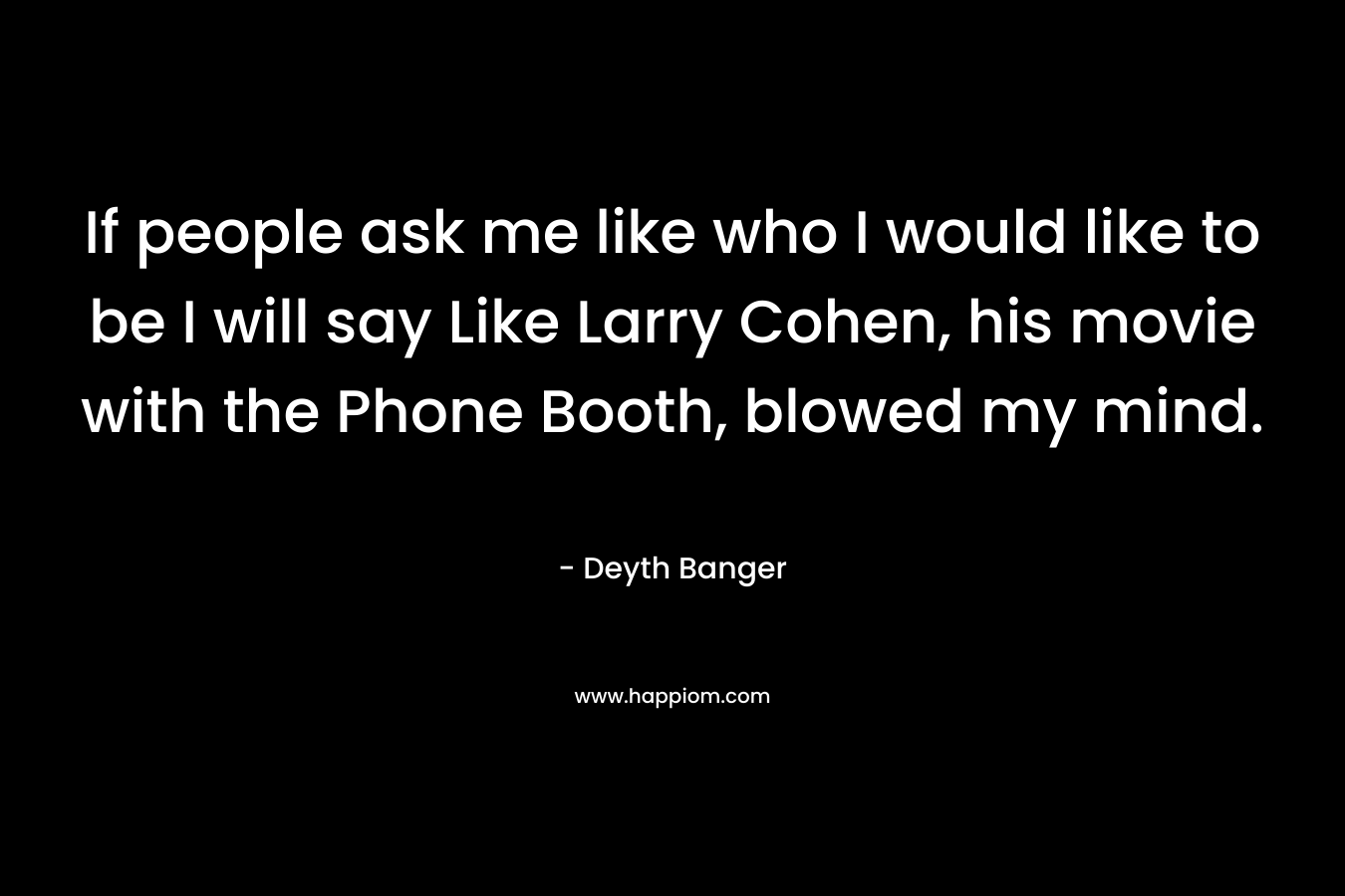 If people ask me like who I would like to be I will say Like Larry Cohen, his movie with the Phone Booth, blowed my mind. – Deyth Banger