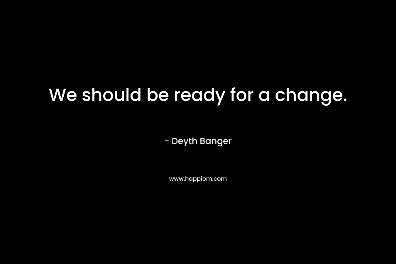 We should be ready for a change.