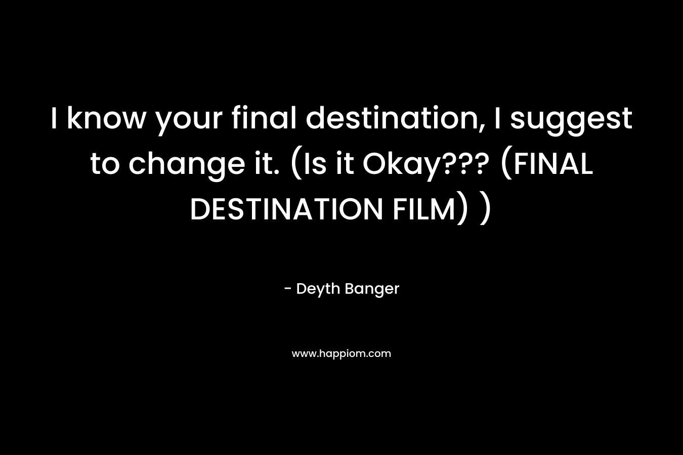 I know your final destination, I suggest to change it. (Is it Okay??? (FINAL DESTINATION FILM) )