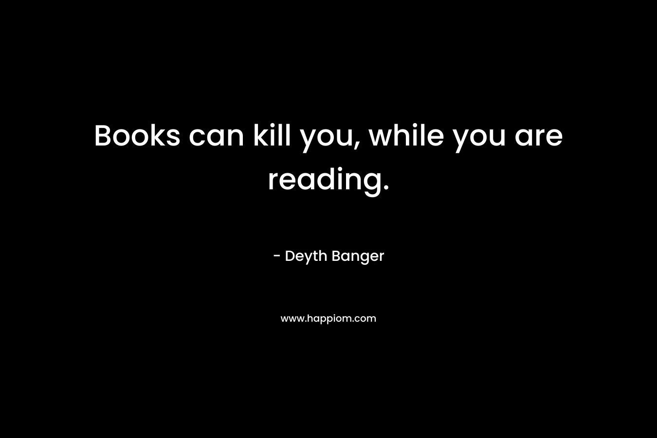 Books can kill you, while you are reading.