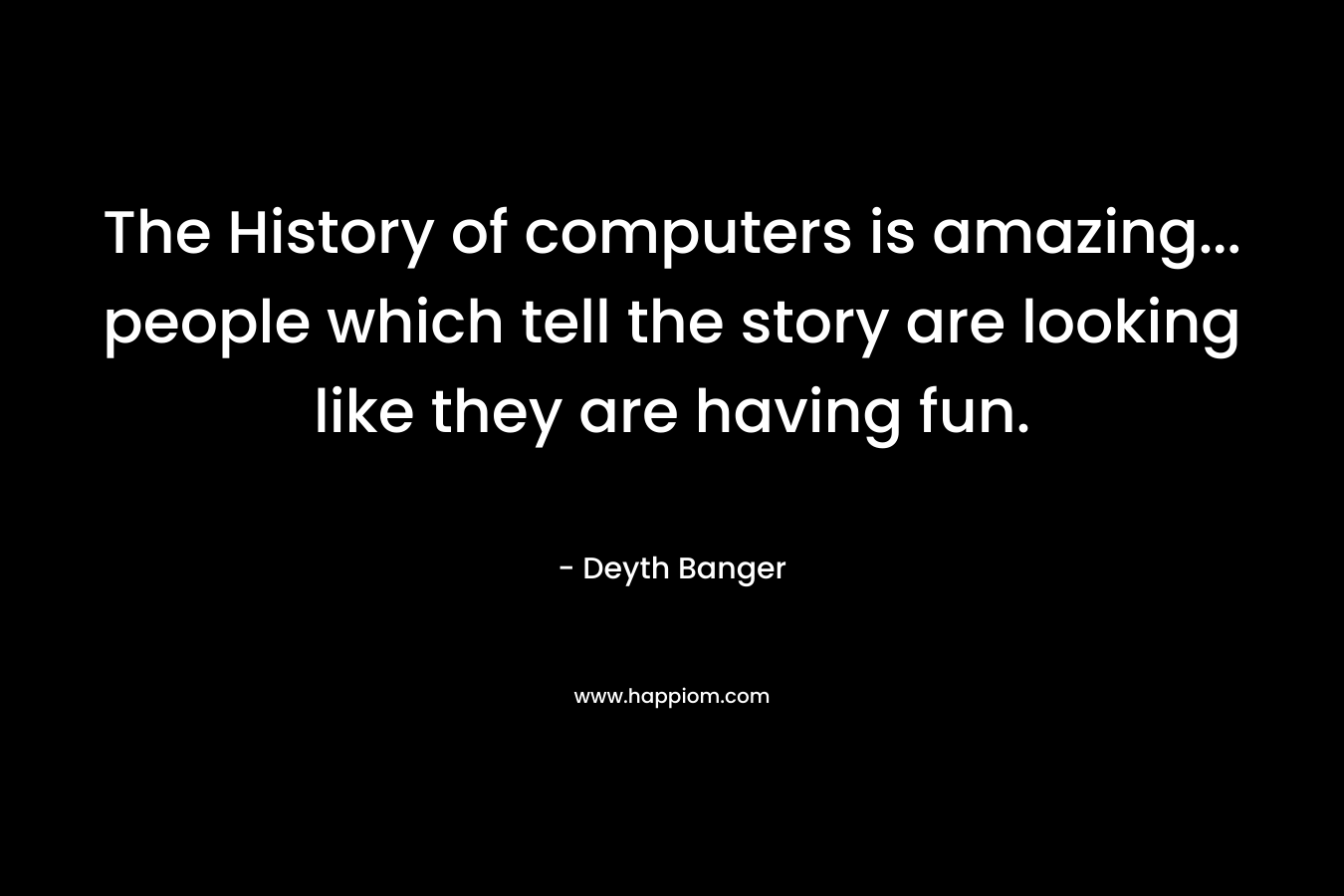 The History of computers is amazing… people which tell the story are looking like they are having fun. – Deyth Banger