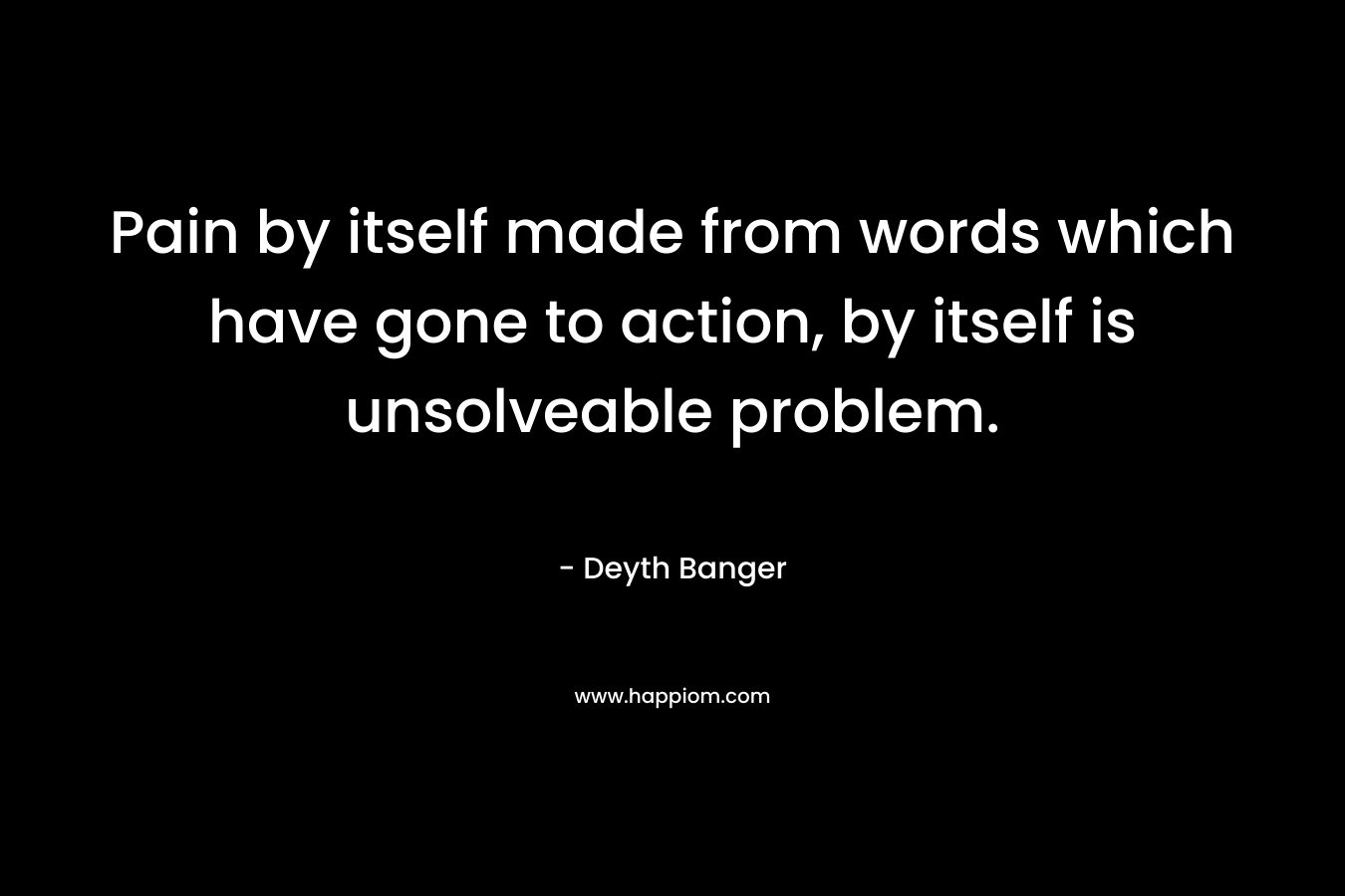 Pain by itself made from words which have gone to action, by itself is unsolveable problem.