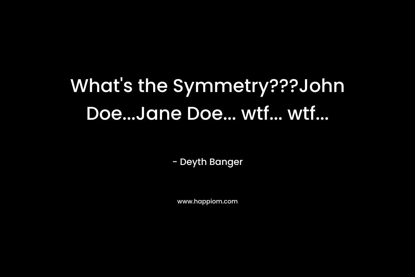 What’s the Symmetry???John Doe…Jane Doe… wtf… wtf… – Deyth Banger