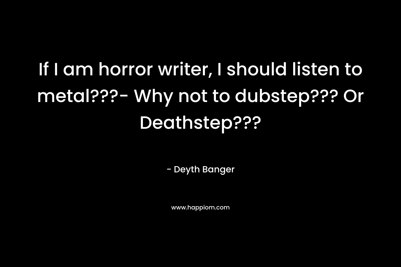 If I am horror writer, I should listen to metal???- Why not to dubstep??? Or Deathstep??? – Deyth Banger