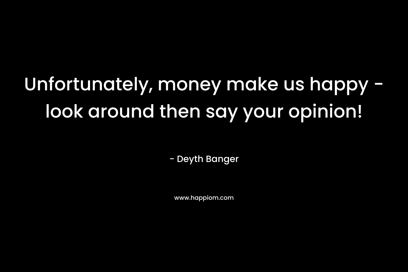 Unfortunately, money make us happy - look around then say your opinion!
