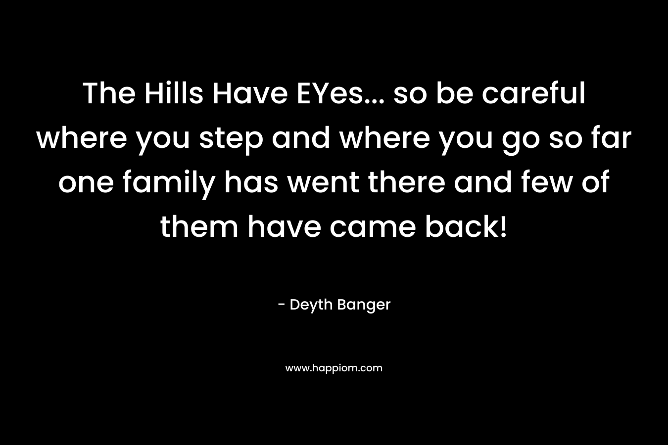 The Hills Have EYes... so be careful where you step and where you go so far one family has went there and few of them have came back!