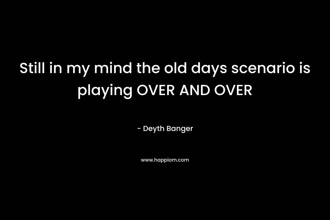 Still in my mind the old days scenario is playing OVER AND OVER – Deyth Banger