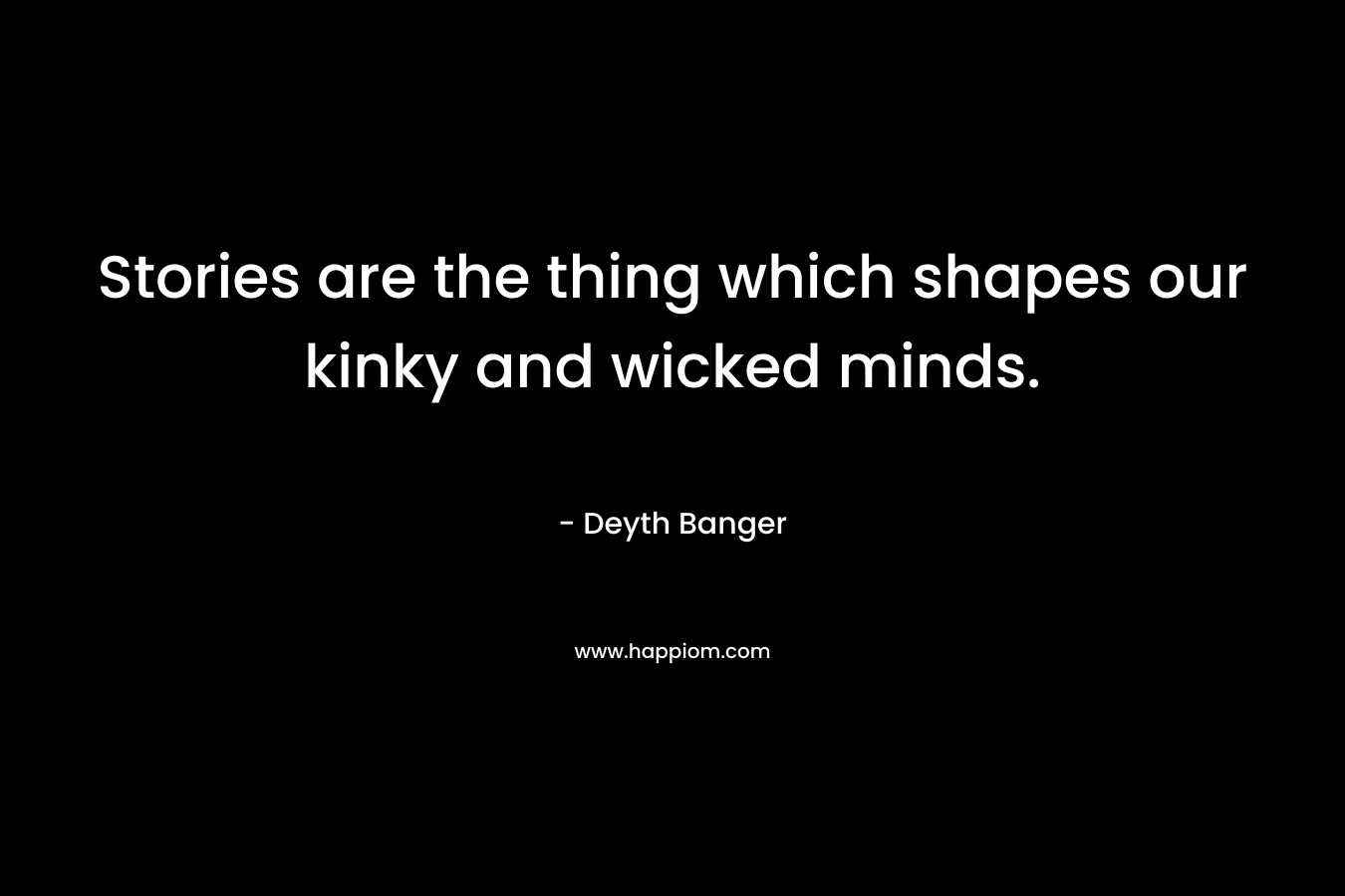 Stories are the thing which shapes our kinky and wicked minds.