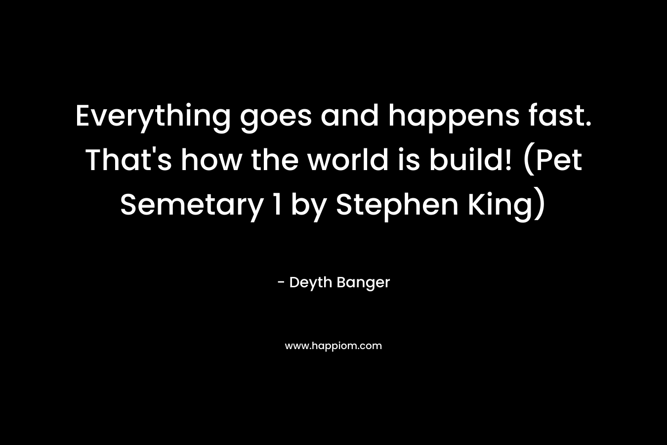Everything goes and happens fast. That’s how the world is build! (Pet Semetary 1 by Stephen King) – Deyth Banger