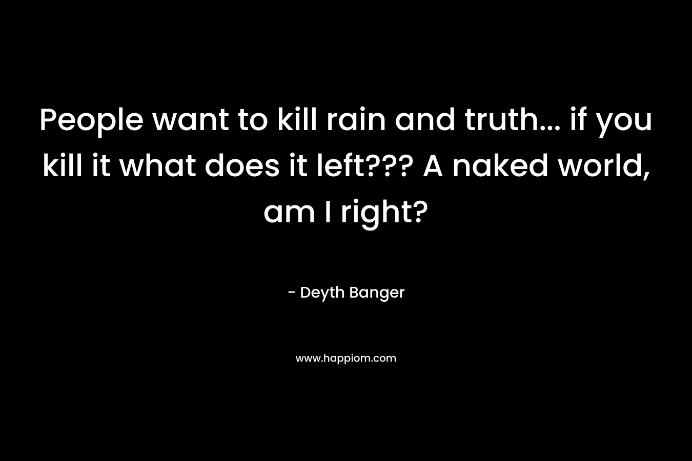 People want to kill rain and truth… if you kill it what does it left??? A naked world, am I right? – Deyth Banger