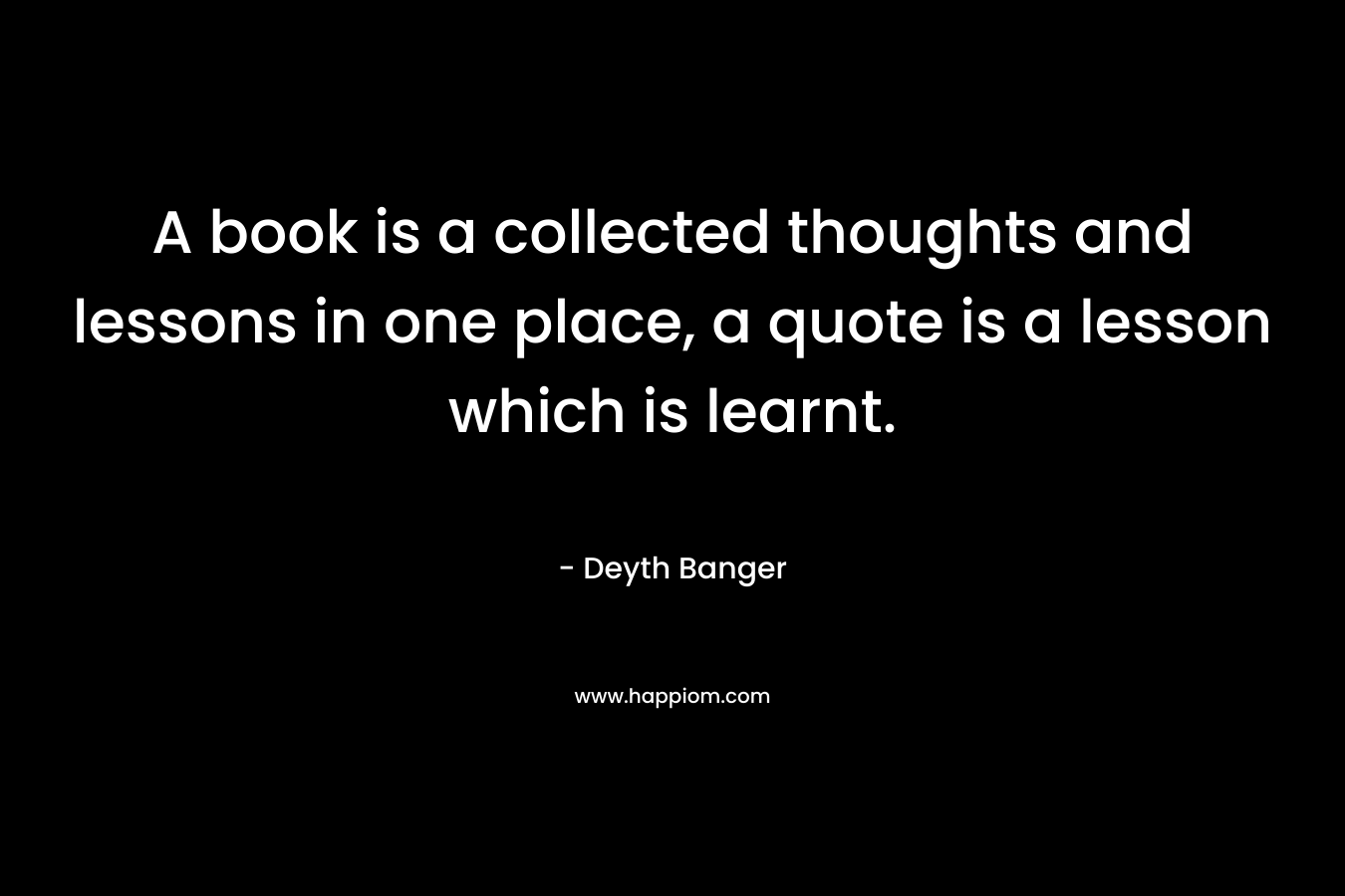 A book is a collected thoughts and lessons in one place, a quote is a lesson which is learnt. – Deyth Banger