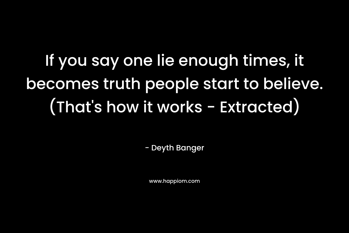If you say one lie enough times, it becomes truth people start to believe. (That’s how it works – Extracted) – Deyth Banger