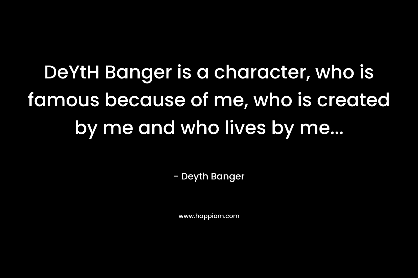 DeYtH Banger is a character, who is famous because of me, who is created by me and who lives by me...