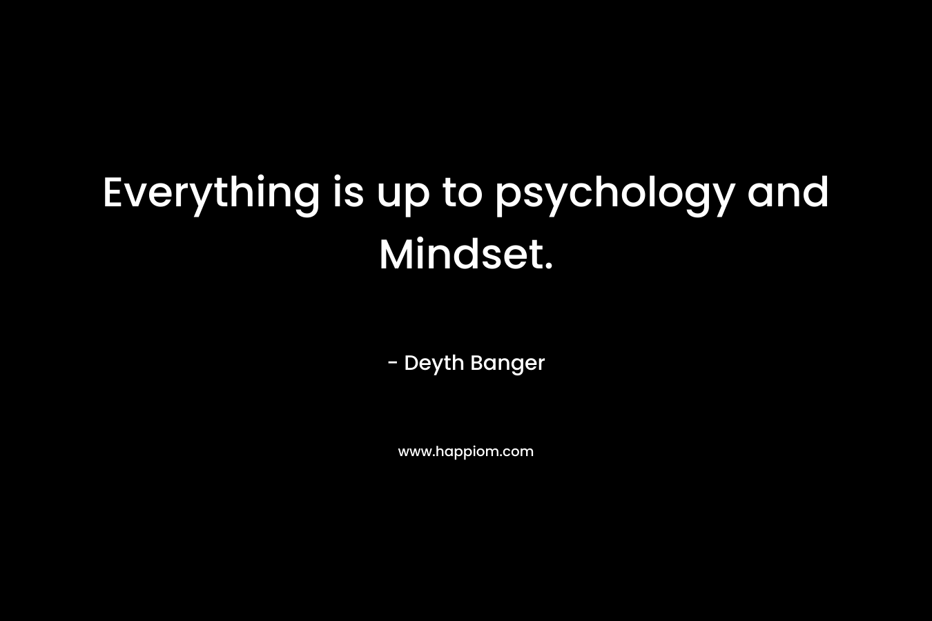Everything is up to psychology and Mindset.