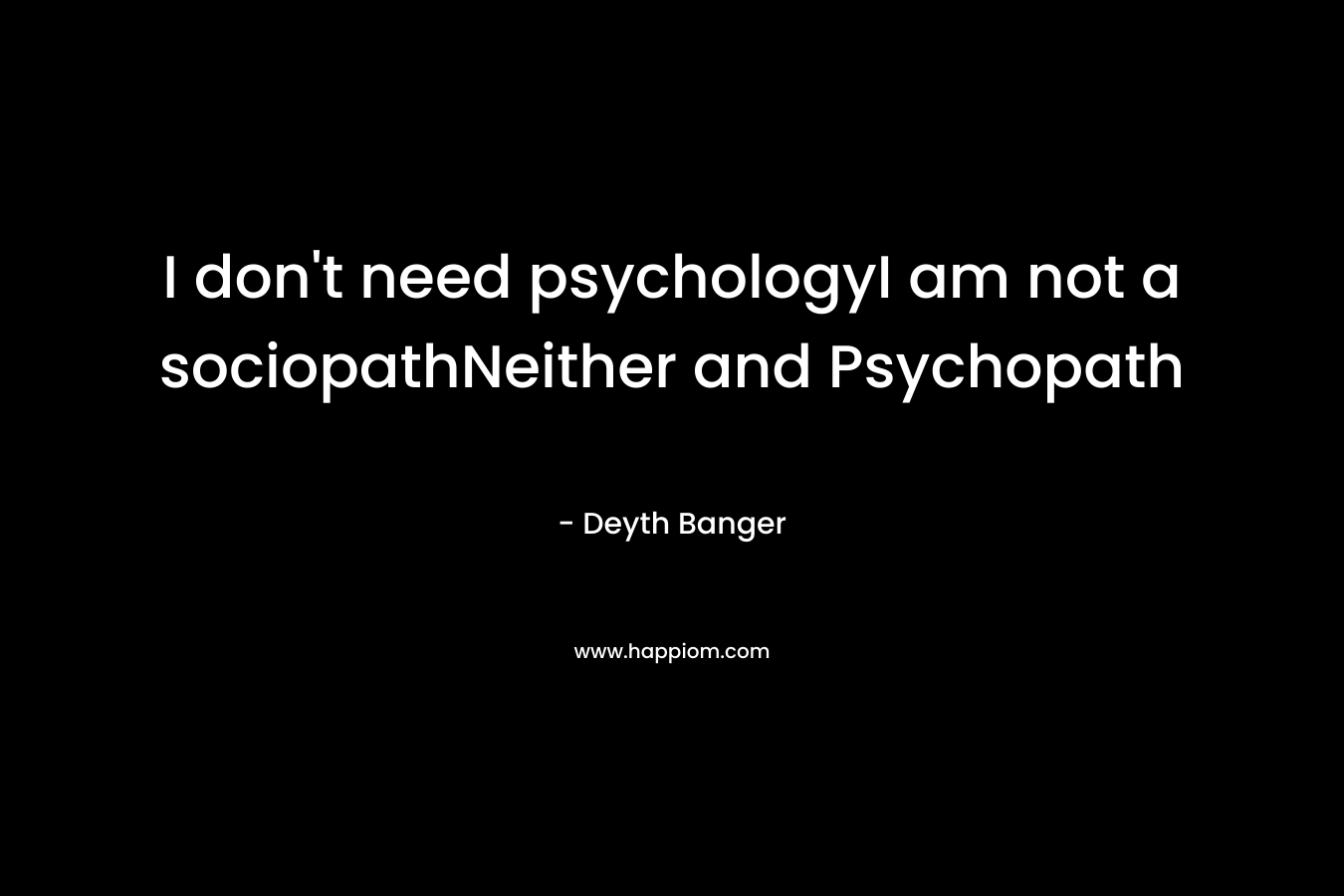 I don’t need psychologyI am not a sociopathNeither and Psychopath – Deyth Banger