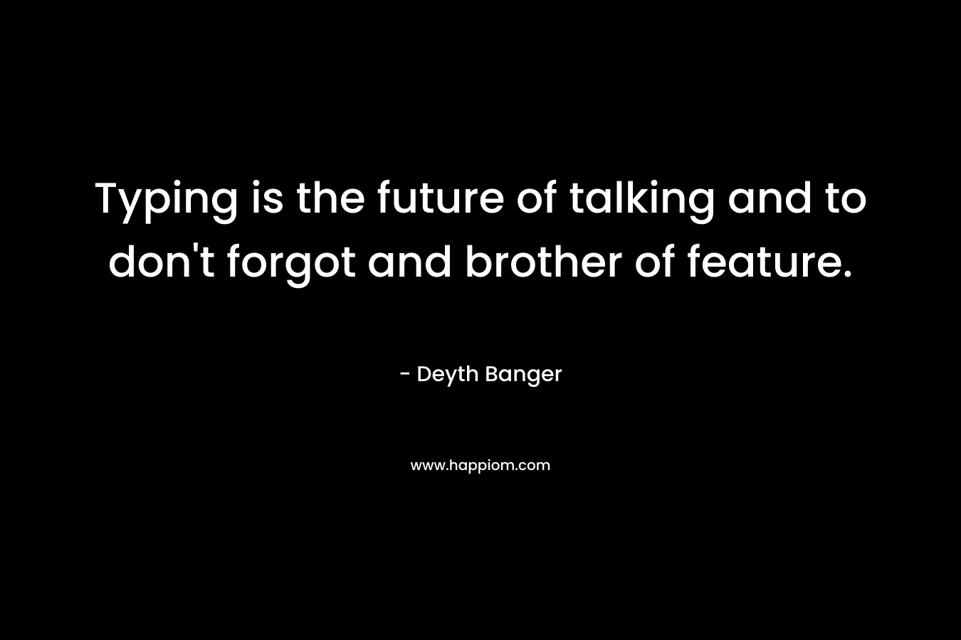 Typing is the future of talking and to don’t forgot and brother of feature. – Deyth Banger