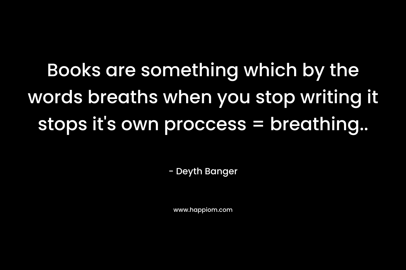 Books are something which by the words breaths when you stop writing it stops it's own proccess = breathing..