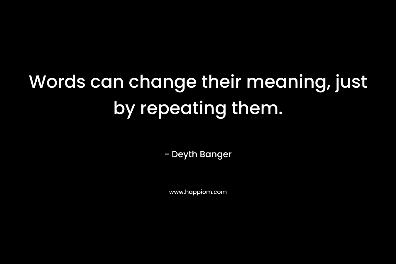 Words can change their meaning, just by repeating them. – Deyth Banger