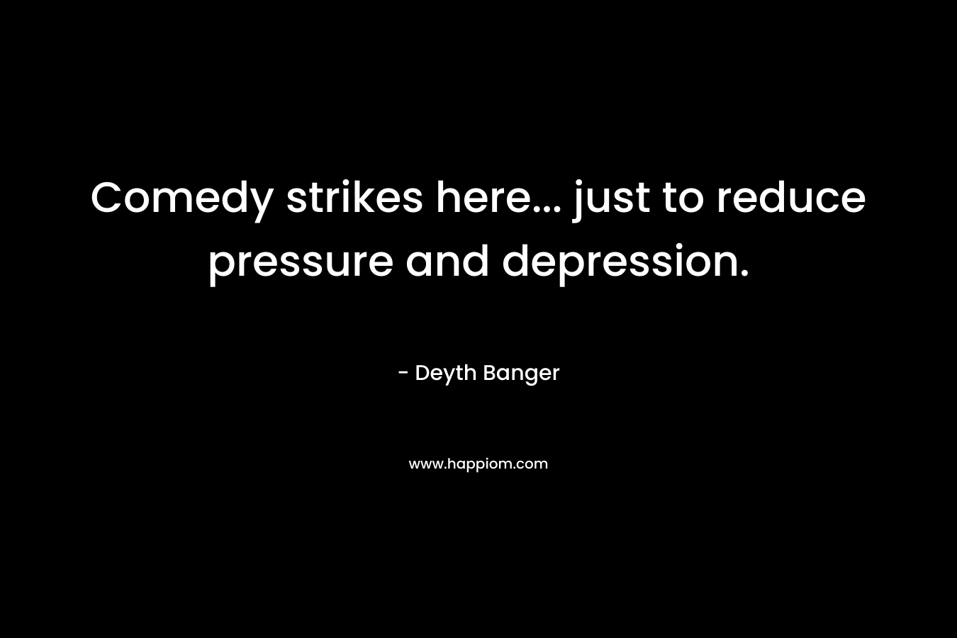 Comedy strikes here... just to reduce pressure and depression.