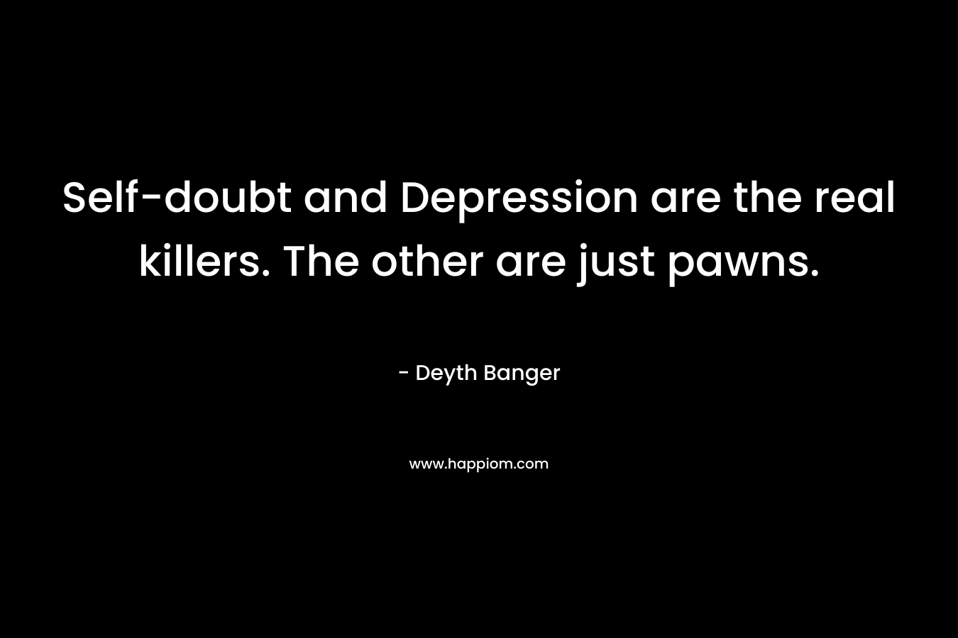 Self-doubt and Depression are the real killers. The other are just pawns. – Deyth Banger