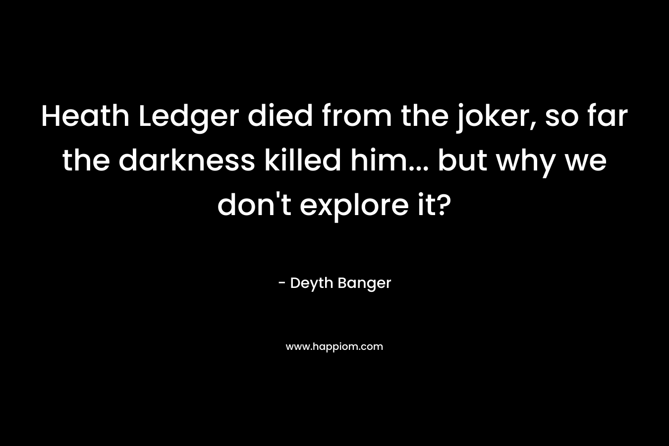 Heath Ledger died from the joker, so far the darkness killed him... but why we don't explore it?