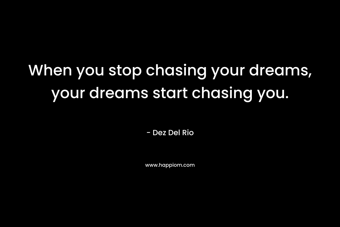 When you stop chasing your dreams, your dreams start chasing you. – Dez Del Rio
