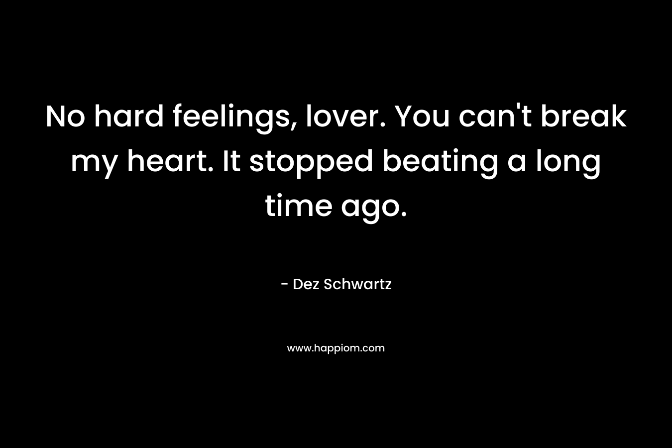 No hard feelings, lover. You can’t break my heart. It stopped beating a long time ago. – Dez Schwartz