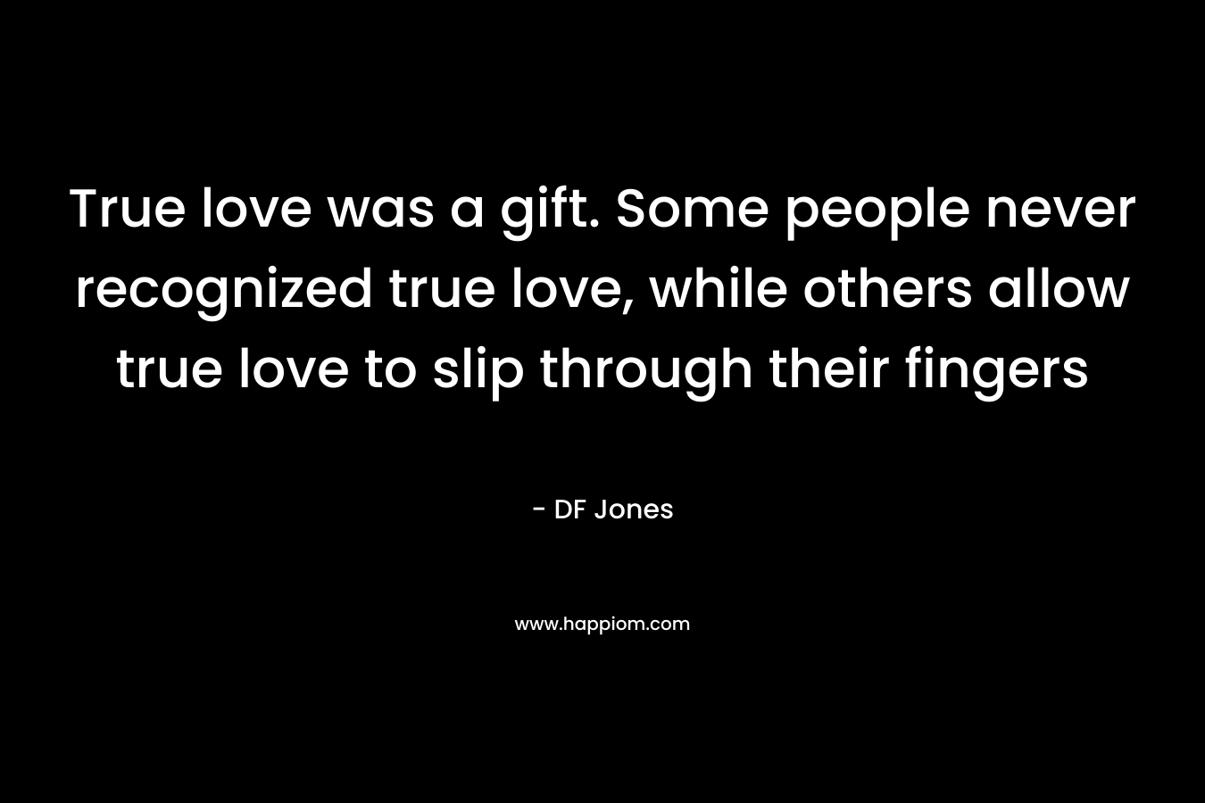 True love was a gift. Some people never recognized true love, while others allow true love to slip through their fingers