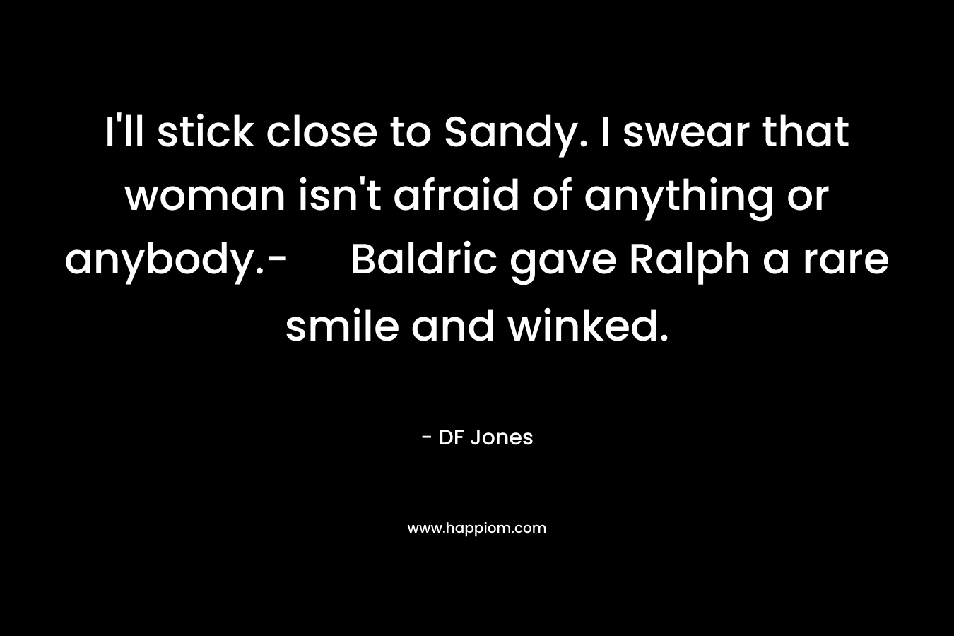 I’ll stick close to Sandy. I swear that woman isn’t afraid of anything or anybody.- Baldric gave Ralph a rare smile and winked. – DF   Jones