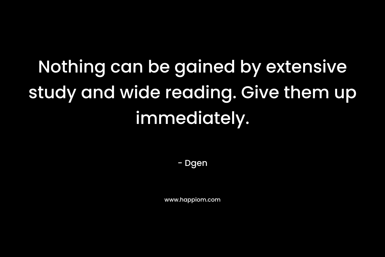 Nothing can be gained by extensive study and wide reading. Give them up immediately. – Dgen