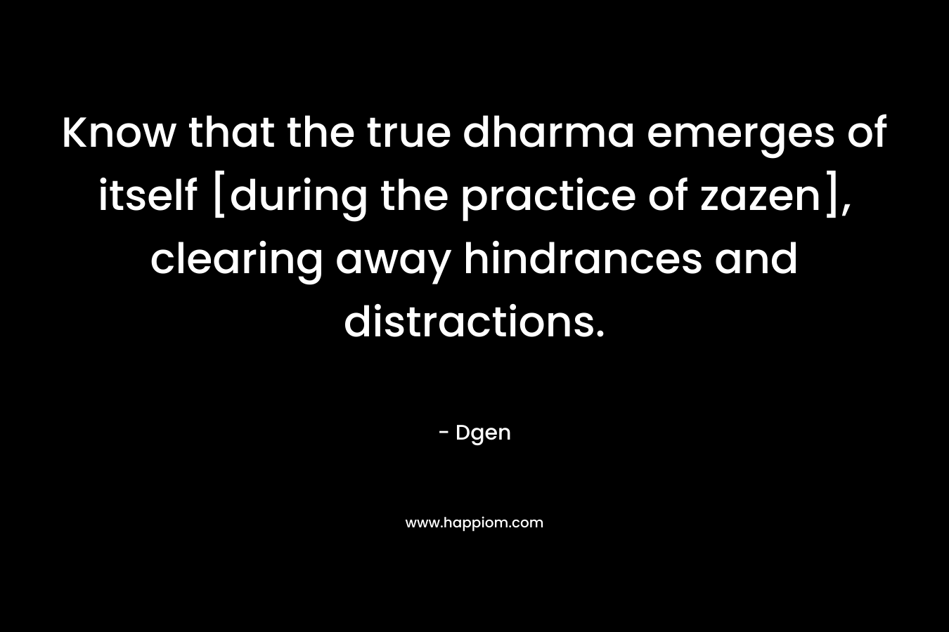 Know that the true dharma emerges of itself [during the practice of zazen], clearing away hindrances and distractions.