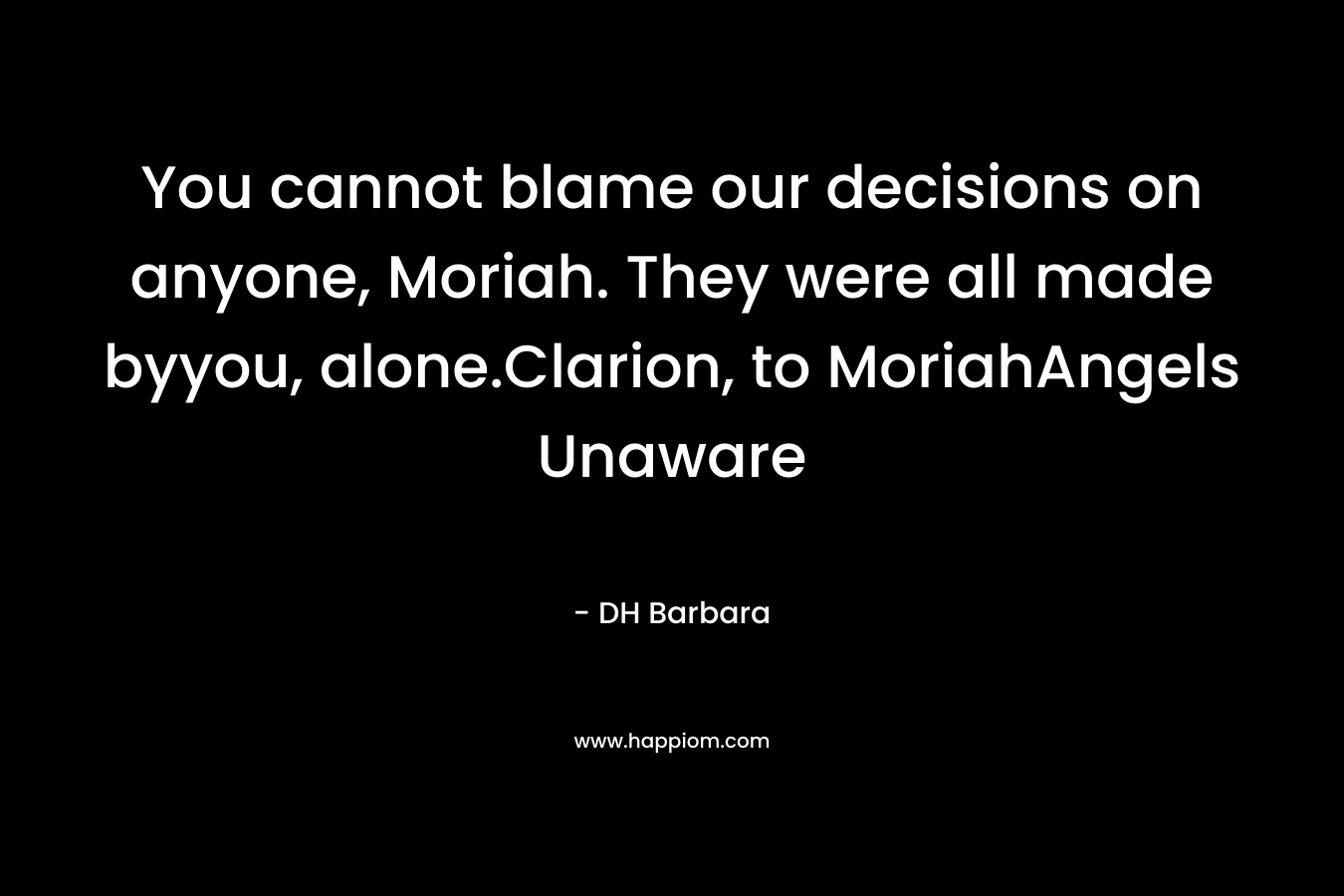 You cannot blame our decisions on anyone, Moriah. They were all made byyou, alone.Clarion, to MoriahAngels Unaware