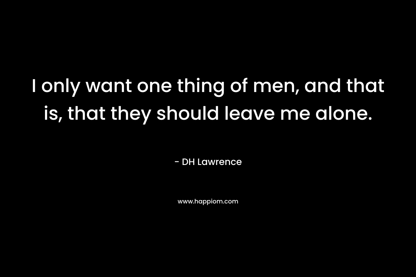 I only want one thing of men, and that is, that they should leave me alone. – DH Lawrence