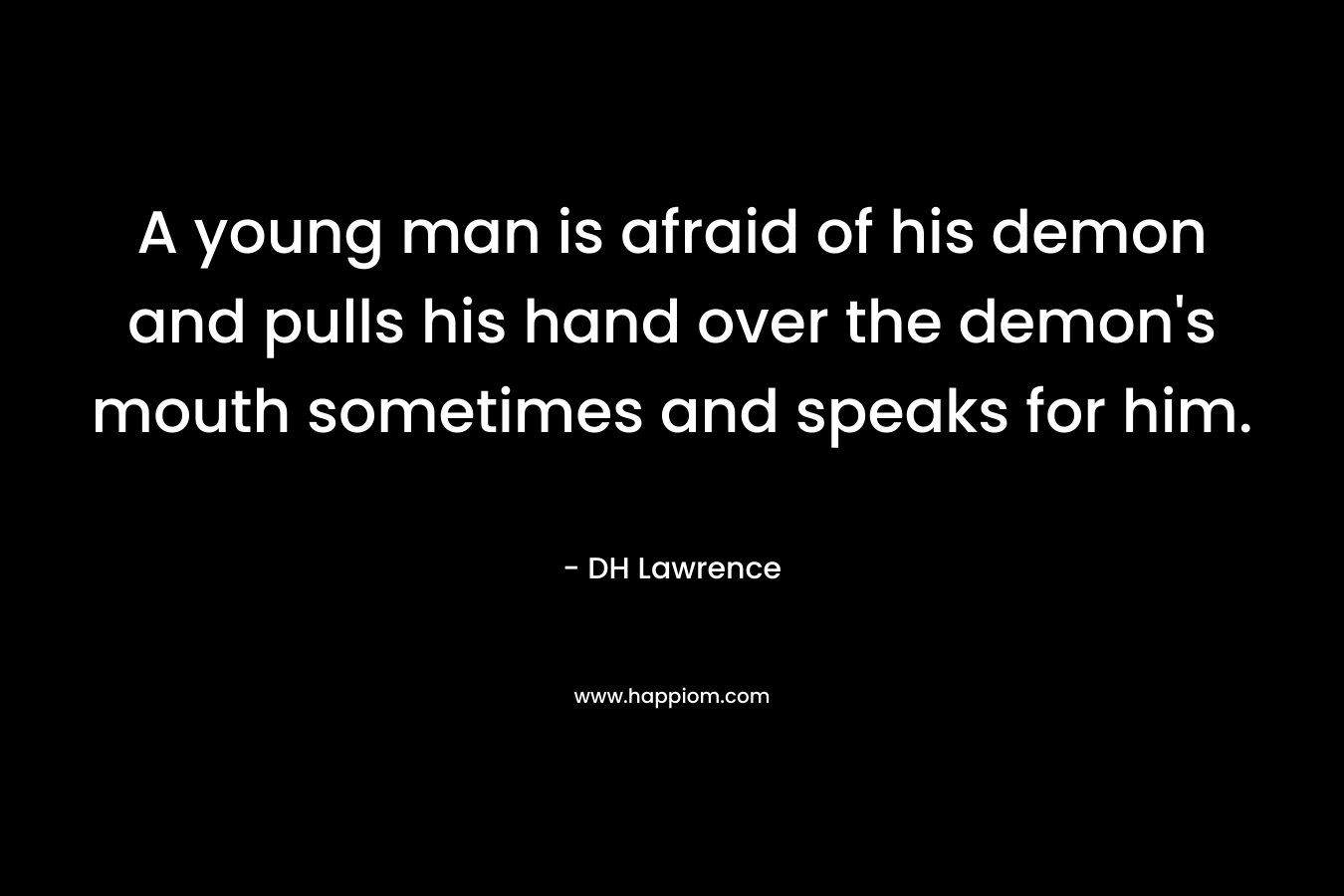 A young man is afraid of his demon and pulls his hand over the demon’s mouth sometimes and speaks for him. – DH Lawrence