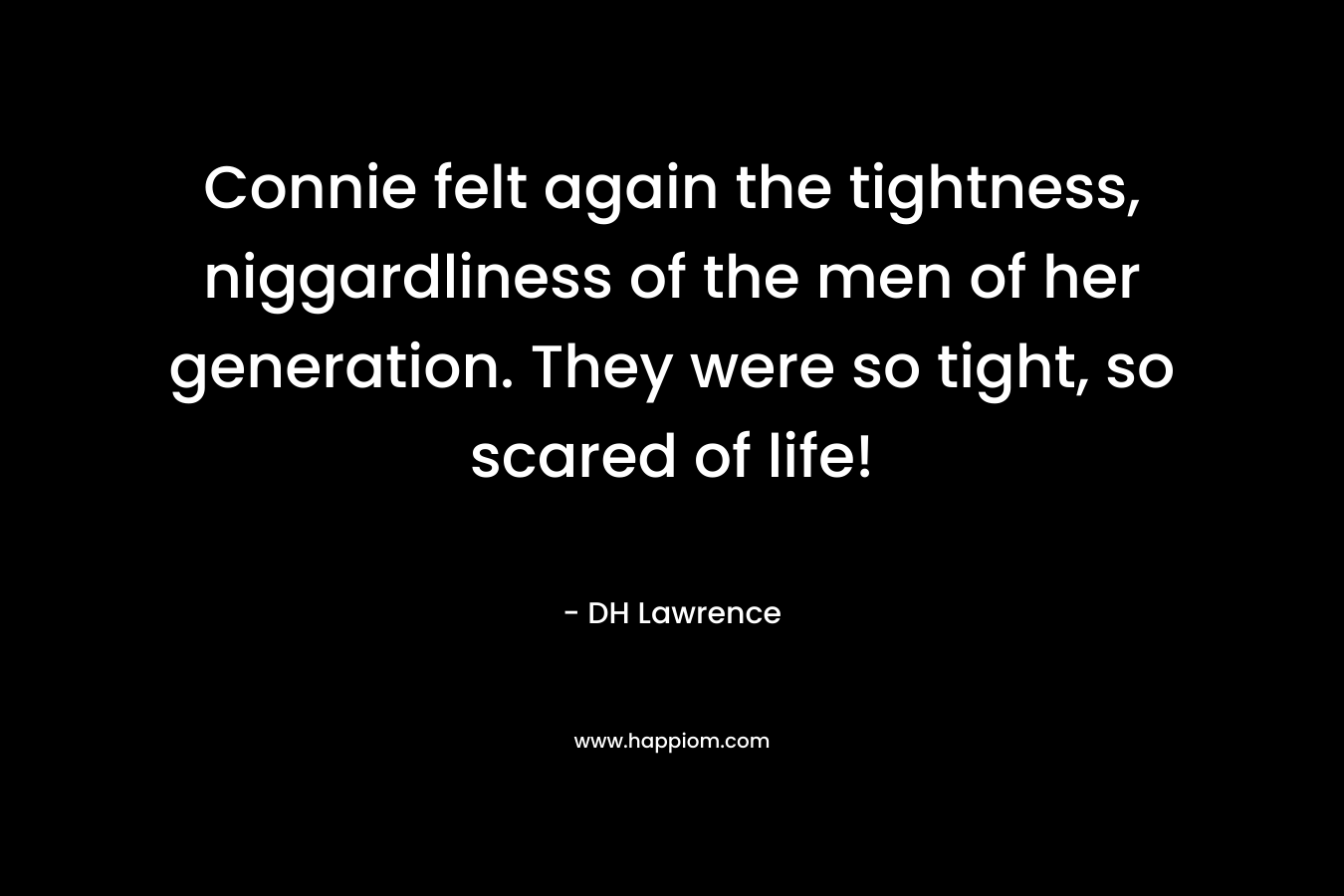 Connie felt again the tightness, niggardliness of the men of her generation. They were so tight, so scared of life! – DH Lawrence