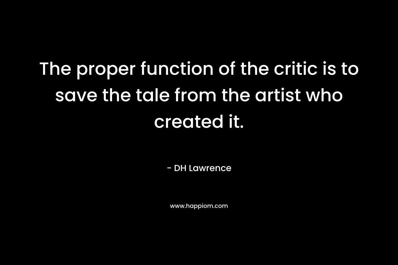 The proper function of the critic is to save the tale from the artist who created it. – DH Lawrence